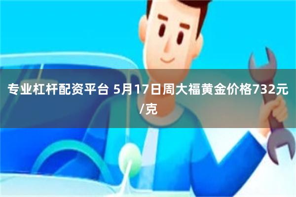 专业杠杆配资平台 5月17日周大福黄金价格732元/克