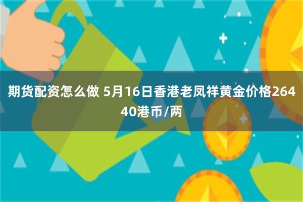 期货配资怎么做 5月16日香港老凤祥黄金价格26440港币/两