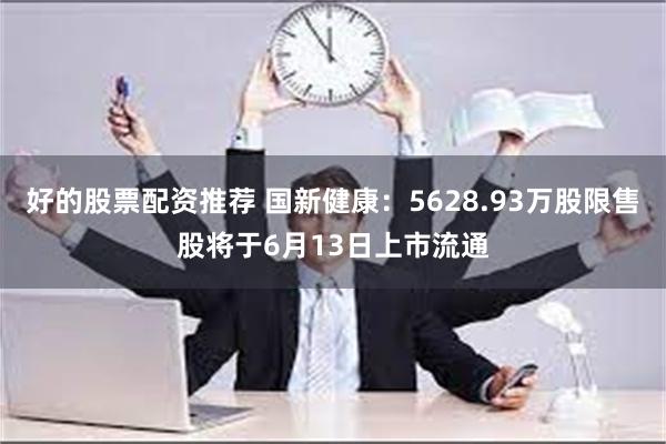 好的股票配资推荐 国新健康：5628.93万股限售股将于6月13日上市流通