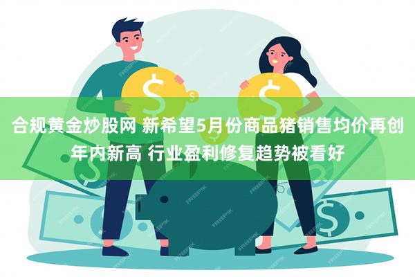 合规黄金炒股网 新希望5月份商品猪销售均价再创年内新高 行业盈利修复趋势被看好