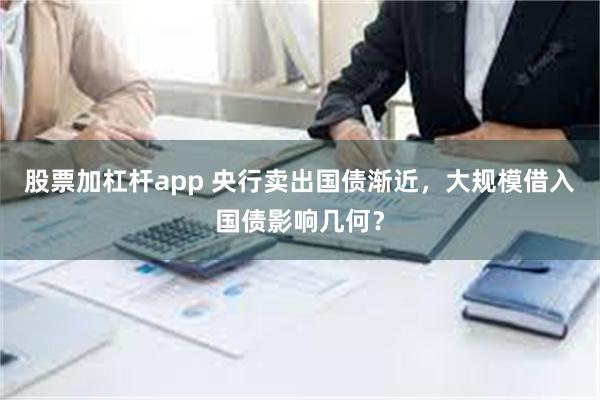 股票加杠杆app 央行卖出国债渐近，大规模借入国债影响几何？