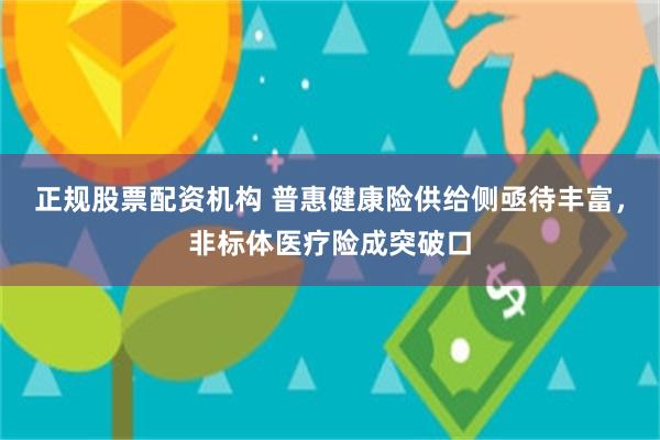 正规股票配资机构 普惠健康险供给侧亟待丰富，非标体医疗险成突破口