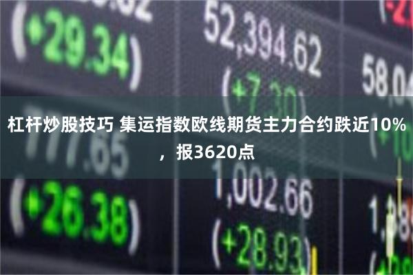 杠杆炒股技巧 集运指数欧线期货主力合约跌近10%，报3620点