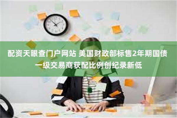 配资天眼查门户网站 美国财政部标售2年期国债 一级交易商获配比例创纪录新低