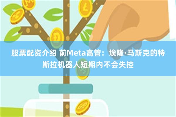 股票配资介绍 前Meta高管：埃隆·马斯克的特斯拉机器人短期内不会失控