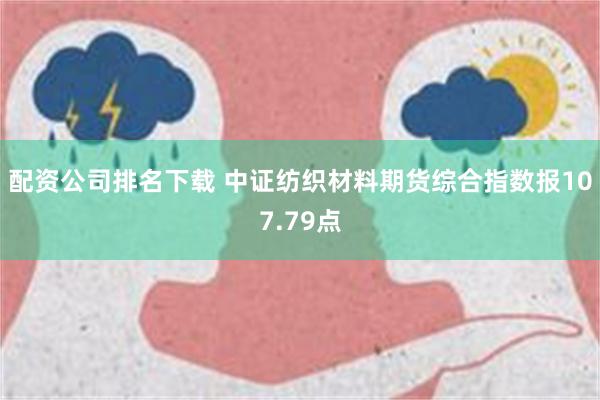 配资公司排名下载 中证纺织材料期货综合指数报107.79点