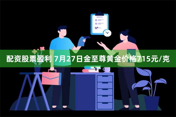 配资股票盈利 7月27日金至尊黄金价格715元/克