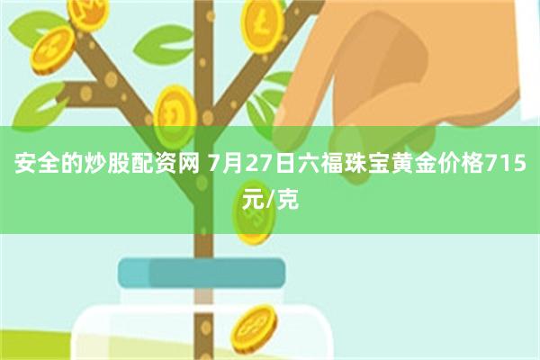 安全的炒股配资网 7月27日六福珠宝黄金价格715元/克