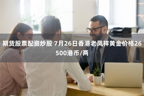 期货股票配资炒股 7月26日香港老凤祥黄金价格26500港币/两