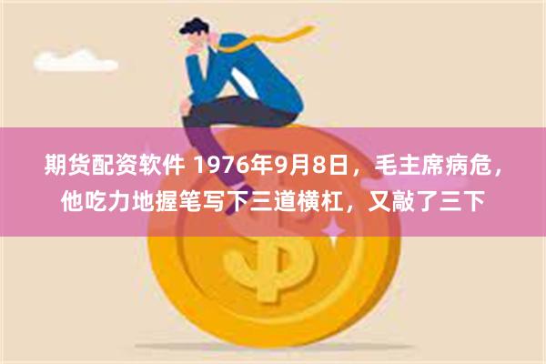 期货配资软件 1976年9月8日，毛主席病危，他吃力地握笔写下三道横杠，又敲了三下