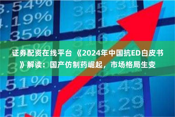 证券配资在线平台 《2024年中国抗ED白皮书》解读：国产仿制药崛起，市场格局生变