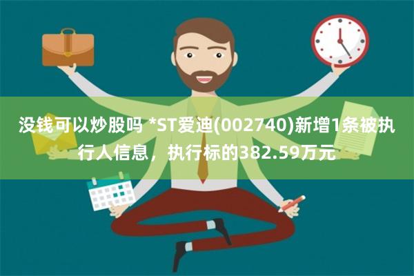 没钱可以炒股吗 *ST爱迪(002740)新增1条被执行人信息，执行标的382.59万元