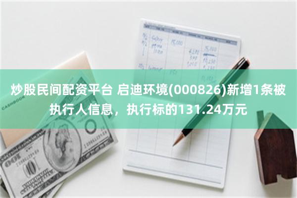 炒股民间配资平台 启迪环境(000826)新增1条被执行人信息，执行标的131.24万元