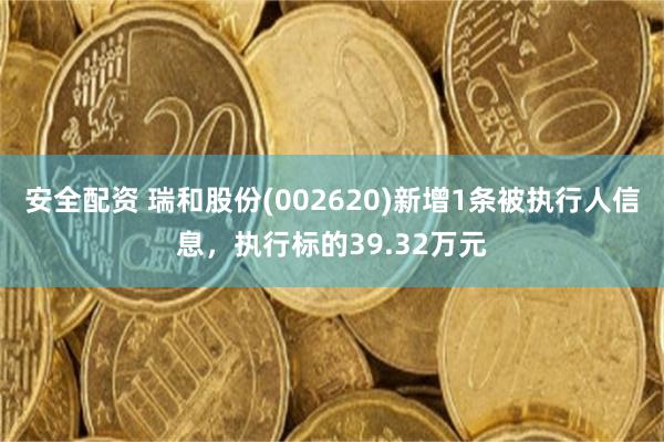 安全配资 瑞和股份(002620)新增1条被执行人信息，执行标的39.32万元