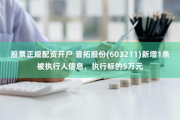 股票正规配资开户 晋拓股份(603211)新增1条被执行人信息，执行标的5万元