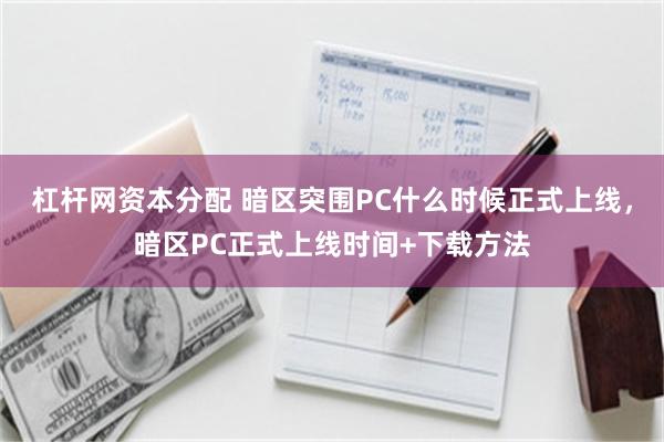 杠杆网资本分配 暗区突围PC什么时候正式上线，暗区PC正式上线时间+下载方法