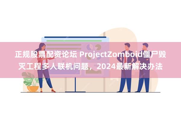 正规股票配资论坛 ProjectZomboid僵尸毁灭工程多人联机问题，2024最新解决办法