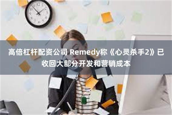 高倍杠杆配资公司 Remedy称《心灵杀手2》已收回大部分开发和营销成本