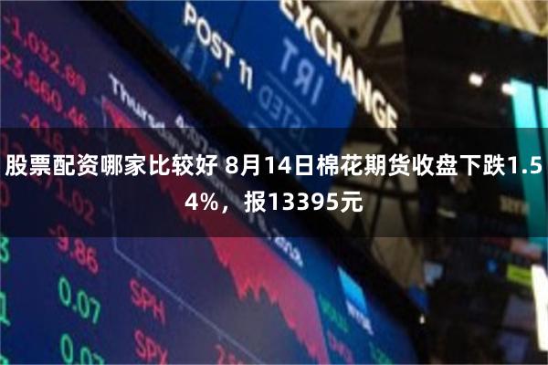 股票配资哪家比较好 8月14日棉花期货收盘下跌1.54%，报13395元