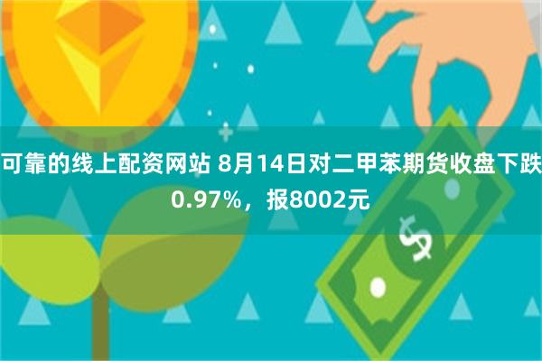 可靠的线上配资网站 8月14日对二甲苯期货收盘下跌0.97%，报8002元