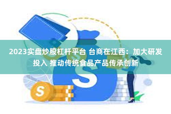 2023实盘炒股杠杆平台 台商在江西：加大研发投入 推动传统食品产品传承创新