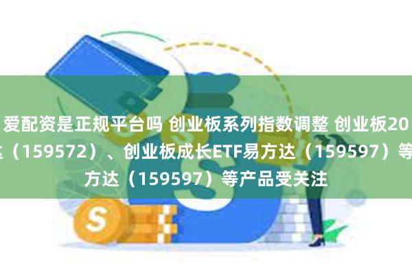 爱配资是正规平台吗 创业板系列指数调整 创业板200ETF易方达（159572）、创业板成长ETF易方达（159597）等产品受关注