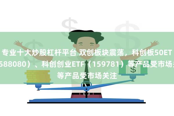 专业十大炒股杠杆平台 双创板块震荡，科创板50ETF（588080）、科创创业ETF（159781）等产品受市场关注