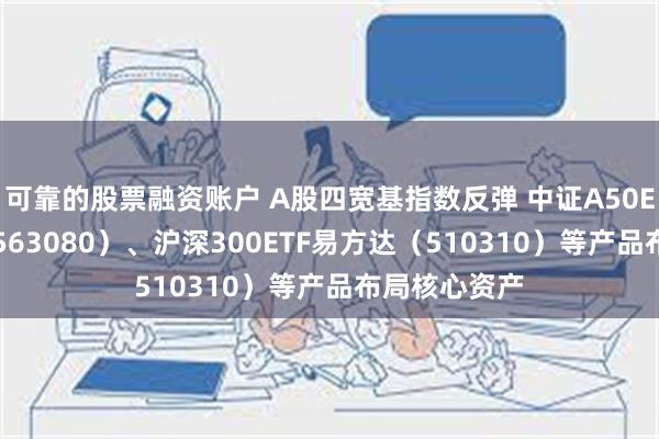 可靠的股票融资账户 A股四宽基指数反弹 中证A50ETF易方达（563080）、沪深300ETF易方达（510310）等产品布局核心资产