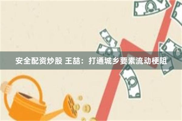 安全配资炒股 王喆：打通城乡要素流动梗阻