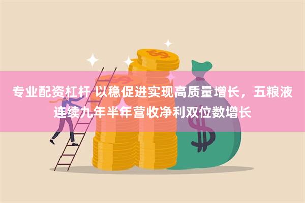 专业配资杠杆 以稳促进实现高质量增长，五粮液连续九年半年营收净利双位数增长