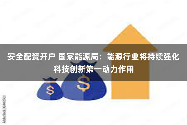 安全配资开户 国家能源局：能源行业将持续强化科技创新第一动力作用