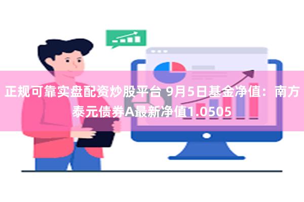 正规可靠实盘配资炒股平台 9月5日基金净值：南方泰元债券A最新净值1.0505