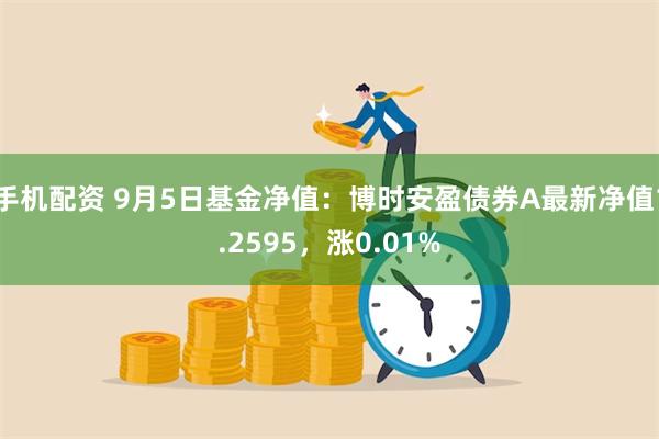 手机配资 9月5日基金净值：博时安盈债券A最新净值1.2595，涨0.01%