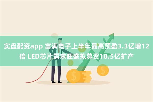 实盘配资app 富满电子上半年最高预盈3.3亿增12倍 LED芯片需求旺盛拟募资10.5亿扩产