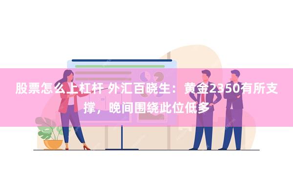 股票怎么上杠杆 外汇百晓生：黄金2350有所支撑，晚间围绕此位低多