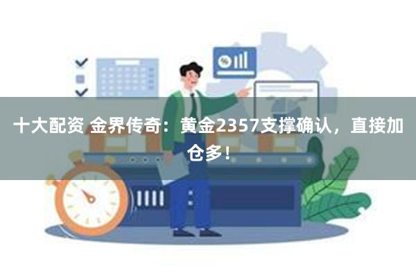 十大配资 金界传奇：黄金2357支撑确认，直接加仓多！