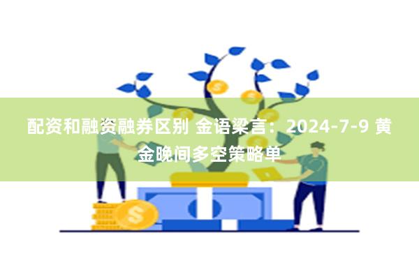 配资和融资融券区别 金语梁言：2024-7-9 黄金晚间多空策略单