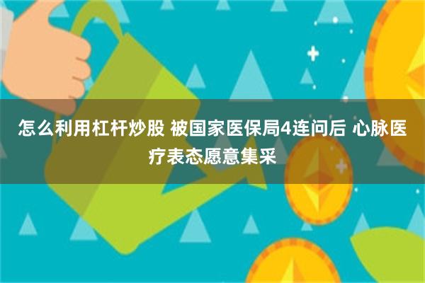 怎么利用杠杆炒股 被国家医保局4连问后 心脉医疗表态愿意集采