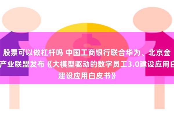 股票可以做杠杆吗 中国工商银行联合华为、北京金融科技产业联盟发布《大模型驱动的数字员工3.0建设应用白皮书》