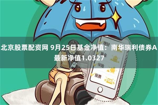 北京股票配资网 9月25日基金净值：南华瑞利债券A最新净值1.0327