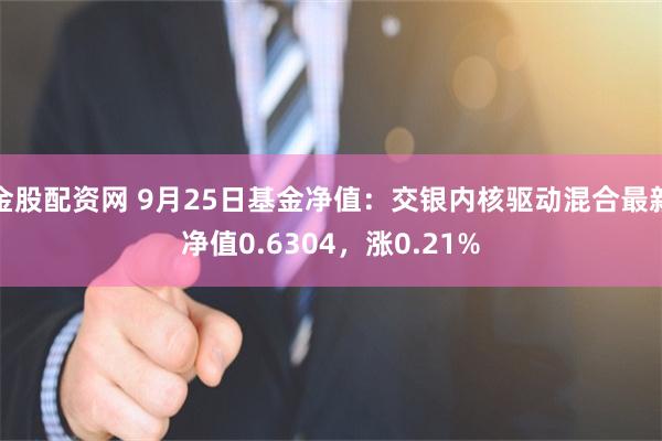 金股配资网 9月25日基金净值：交银内核驱动混合最新净值0.6304，涨0.21%