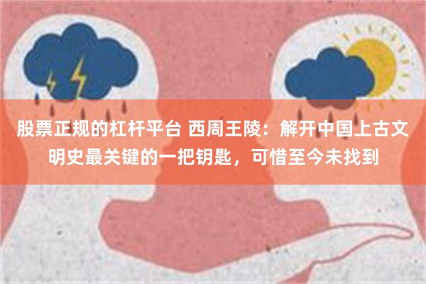 股票正规的杠杆平台 西周王陵：解开中国上古文明史最关键的一把钥匙，可惜至今未找到