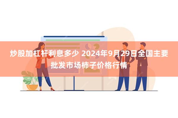 炒股加杠杆利息多少 2024年9月29日全国主要批发市场柿子价格行情