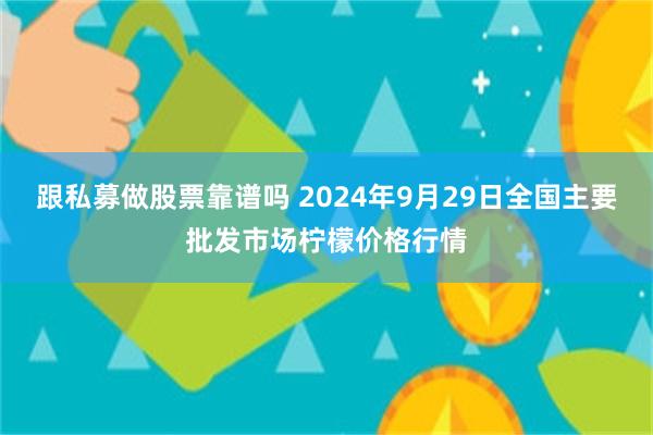 跟私募做股票靠谱吗 2024年9月29日全国主要批发市场柠檬价格行情