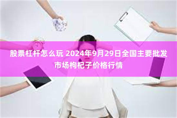 股票杠杆怎么玩 2024年9月29日全国主要批发市场枸杞子价格行情