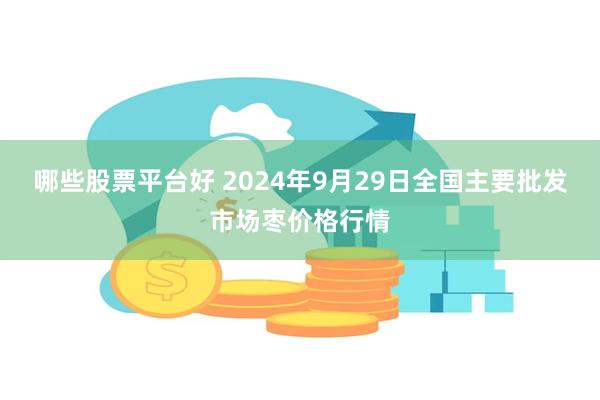 哪些股票平台好 2024年9月29日全国主要批发市场枣价格行情