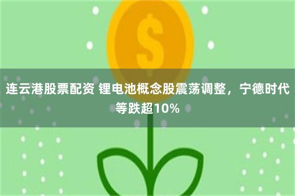 连云港股票配资 锂电池概念股震荡调整，宁德时代等跌超10%