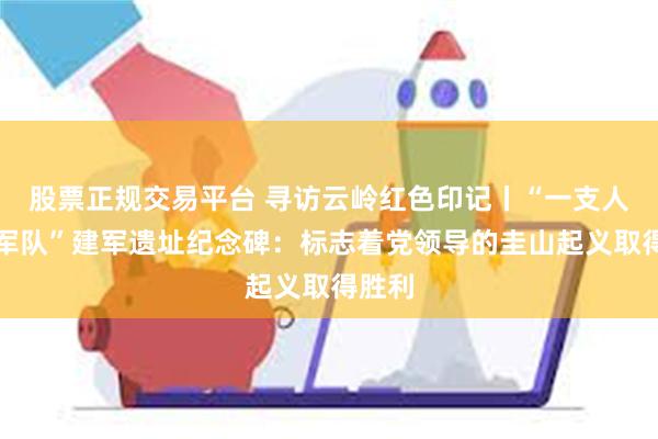 股票正规交易平台 寻访云岭红色印记丨“一支人民的军队”建军遗址纪念碑：标志着党领导的圭山起义取得胜利