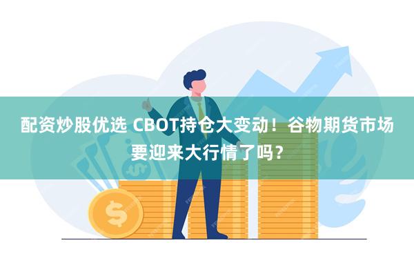 配资炒股优选 CBOT持仓大变动！谷物期货市场要迎来大行情了吗？