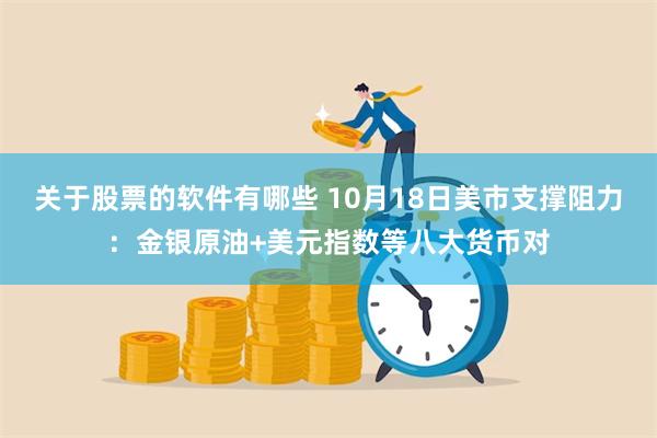 关于股票的软件有哪些 10月18日美市支撑阻力：金银原油+美元指数等八大货币对